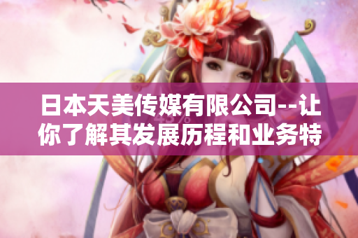 日本天美传媒有限公司--让你了解其发展历程和业务特色