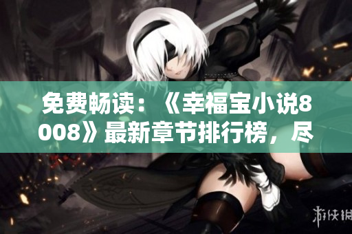 免费畅读：《幸福宝小说8008》最新章节排行榜，尽情畅游幸福世界