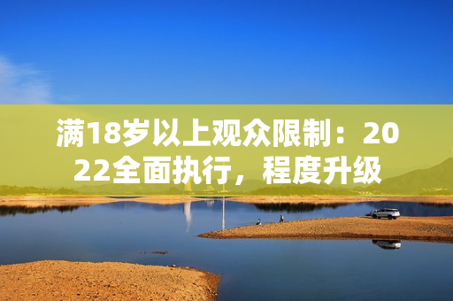 满18岁以上观众限制：2022全面执行，程度升级