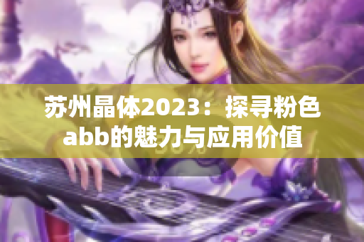 苏州晶体2023：探寻粉色abb的魅力与应用价值