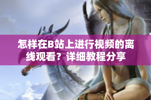 怎样在B站上进行视频的离线观看？详细教程分享