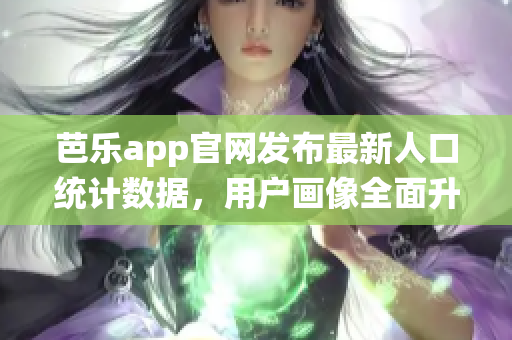 芭乐app官网发布最新人口统计数据，用户画像全面升级