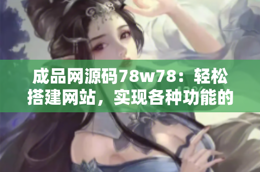成品网源码78w78：轻松搭建网站，实现各种功能的完美展现