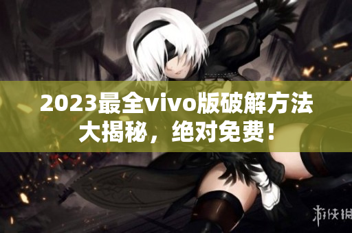 2023最全vivo版破解方法大揭秘，绝对免费！