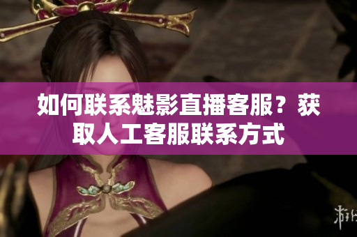 如何联系魅影直播客服？获取人工客服联系方式