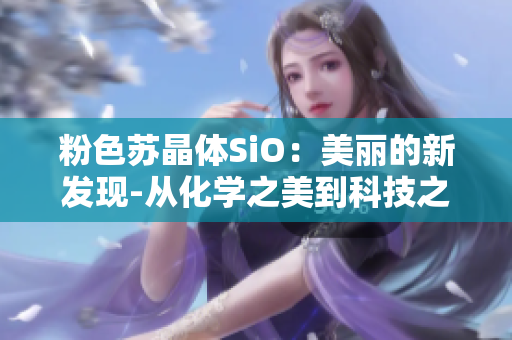 粉色苏晶体SiO：美丽的新发现-从化学之美到科技之光