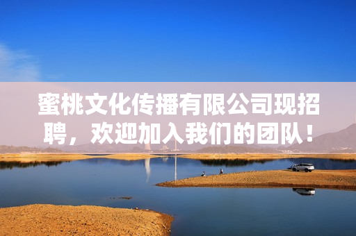 蜜桃文化传播有限公司现招聘，欢迎加入我们的团队！