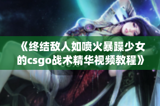 《终结敌人如喷火暴躁少女的csgo战术精华视频教程》