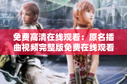 免费高清在线观看：原名插曲视频完整版免费在线观看，高清播放，无需付费