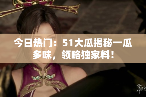 今日热门：51大瓜揭秘一瓜多味，领略独家料！