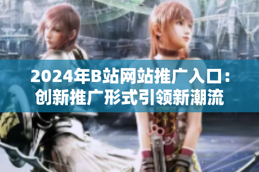 2024年B站网站推广入口：创新推广形式引领新潮流