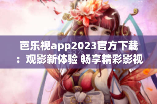 芭乐视app2023官方下载：观影新体验 畅享精彩影视内容