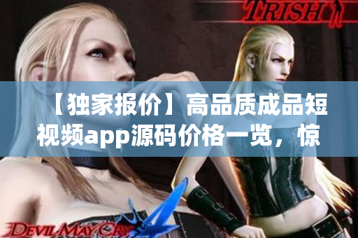 【独家报价】高品质成品短视频app源码价格一览，惊喜预订优惠！