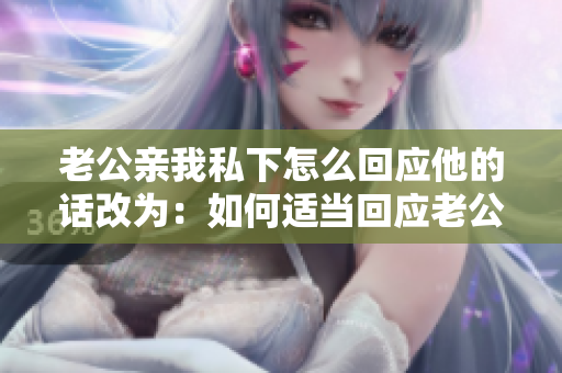 老公亲我私下怎么回应他的话改为：如何适当回应老公在私下亲近时的举动？