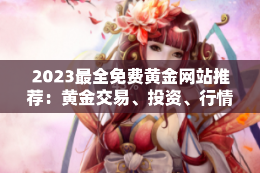 2023最全免费黄金网站推荐：黄金交易、投资、行情分析等资源一网打尽