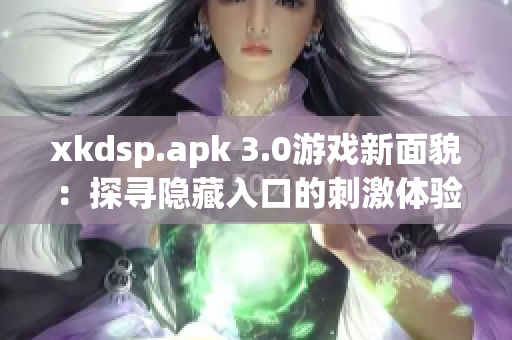 xkdsp.apk 3.0游戏新面貌：探寻隐藏入口的刺激体验