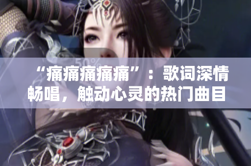 “痛痛痛痛痛”：歌词深情畅唱，触动心灵的热门曲目