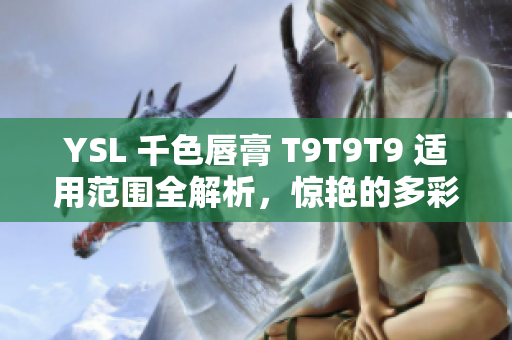 YSL 千色唇膏 T9T9T9 适用范围全解析，惊艳的多彩视野助你选择