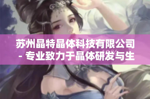 苏州晶特晶体科技有限公司 - 专业致力于晶体研发与生产的翘楚企业