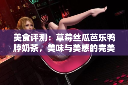 美食评测：草莓丝瓜芭乐鸭脖奶茶，美味与美感的完美融合