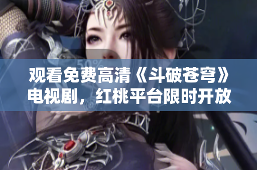 观看免费高清《斗破苍穹》电视剧，红桃平台限时开放权利获取
