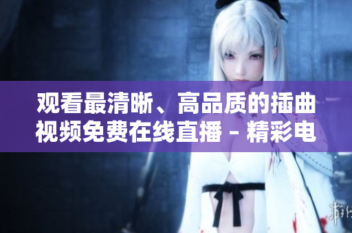 观看最清晰、高品质的插曲视频免费在线直播 – 精彩电影插曲随时欣赏