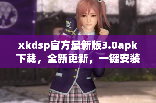 xkdsp官方最新版3.0apk下载，全新更新，一键安装，流畅体验