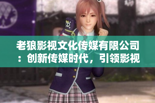 老狼影视文化传媒有限公司：创新传媒时代，引领影视文化发展