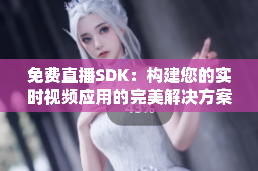 免费直播SDK：构建您的实时视频应用的完美解决方案