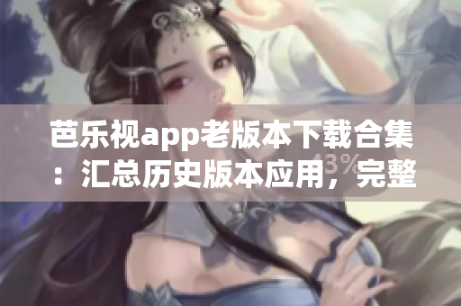芭乐视app老版本下载合集：汇总历史版本应用，完整安装指南