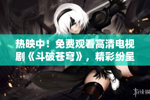 热映中！免费观看高清电视剧《斗破苍穹》，精彩纷呈的红衣女主角演绎！