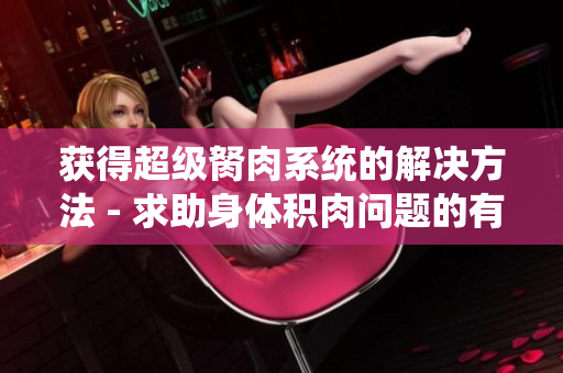 获得超级胬肉系统的解决方法 - 求助身体积肉问题的有效解决方案