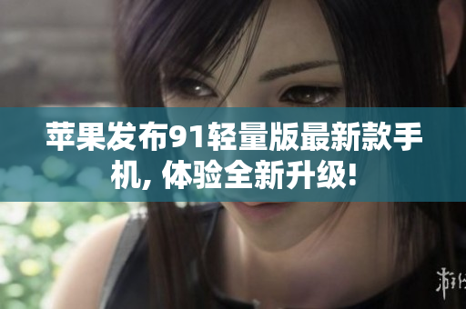 苹果发布91轻量版最新款手机, 体验全新升级!
