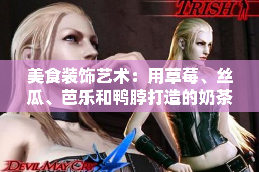 美食装饰艺术：用草莓、丝瓜、芭乐和鸭脖打造的奶茶创意展示