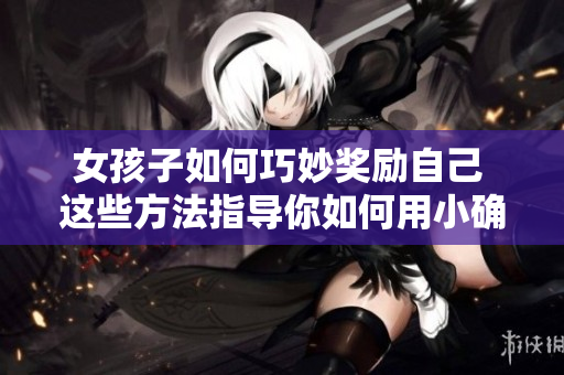 女孩子如何巧妙奖励自己 这些方法指导你如何用小确幸提高生活满意度