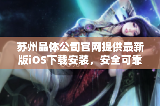 苏州晶体公司官网提供最新版iOS下载安装，安全可靠、使用简便，欢迎体验！
