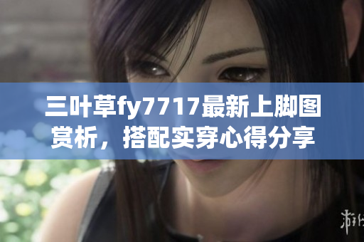 三叶草fy7717最新上脚图赏析，搭配实穿心得分享
