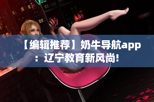 【编辑推荐】奶牛导航app：辽宁教育新风尚! 