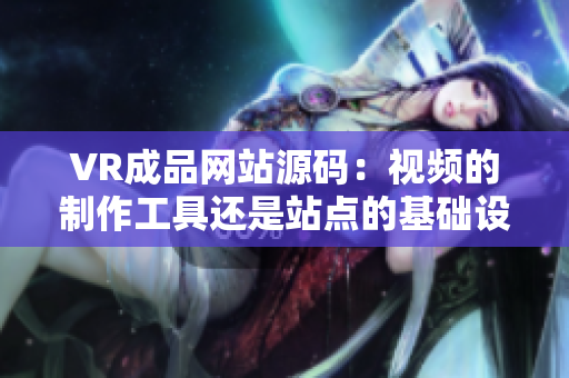 VR成品网站源码：视频的制作工具还是站点的基础设施？