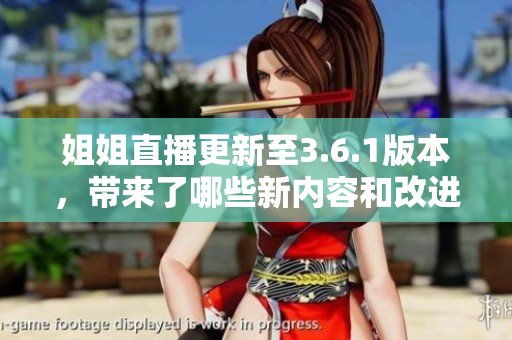 姐姐直播更新至3.6.1版本，带来了哪些新内容和改进？