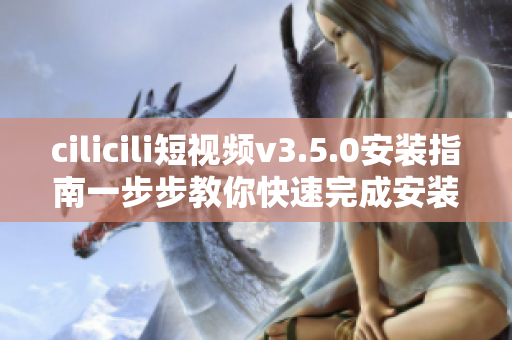 cilicili短视频v3.5.0安装指南一步步教你快速完成安装