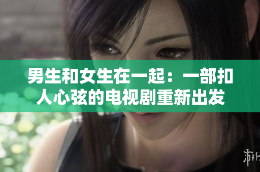 男生和女生在一起：一部扣人心弦的电视剧重新出发