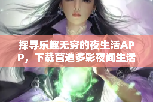 探寻乐趣无穷的夜生活APP，下载营造多彩夜间生活