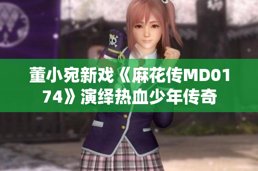 董小宛新戏《麻花传MD0174》演绎热血少年传奇