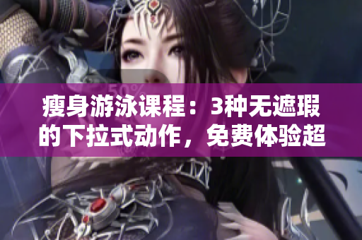 瘦身游泳课程：3种无遮瑕的下拉式动作，免费体验超值小课时