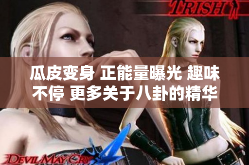 瓜皮变身 正能量曝光 趣味不停 更多关于八卦的精华报道