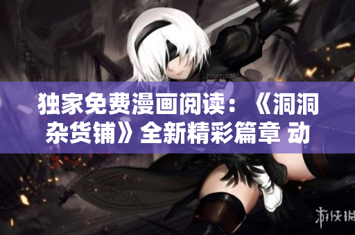 独家免费漫画阅读：《洞洞杂货铺》全新精彩篇章 动漫世界大热门