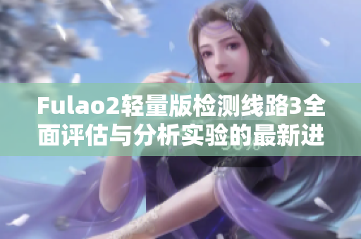 Fulao2轻量版检测线路3全面评估与分析实验的最新进展