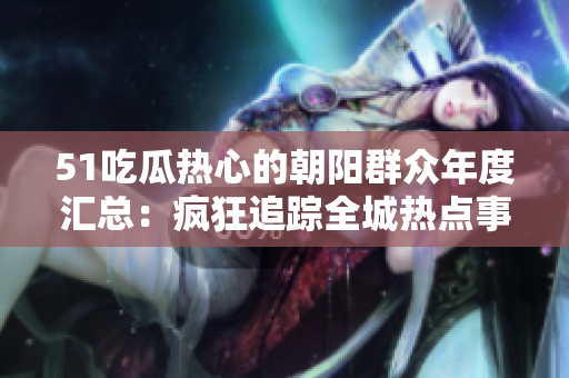 51吃瓜热心的朝阳群众年度汇总：疯狂追踪全城热点事件，展望2022社会热议话题!