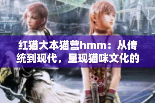 红猫大本猫营hmm：从传统到现代，呈现猫咪文化的新魅力